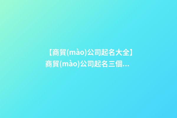 【商貿(mào)公司起名大全】商貿(mào)公司起名三個字 2023商貿(mào)公司起名大全-第1張-公司起名-玄機(jī)派